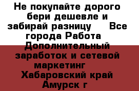 Не покупайте дорого,бери дешевле и забирай разницу!! - Все города Работа » Дополнительный заработок и сетевой маркетинг   . Хабаровский край,Амурск г.